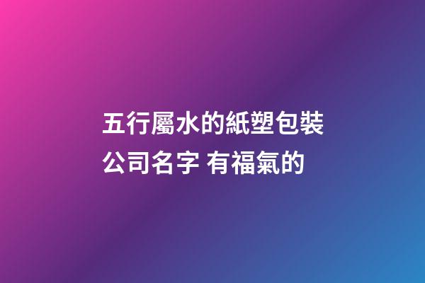 五行屬水的紙塑包裝公司名字 有福氣的-第1張-公司起名-玄機派
